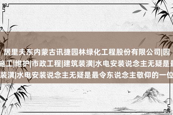 居里夫东内蒙古讯捷园林绿化工程股份有限公司|园林绿化景观工程设计|施工|维护|市政工程|建筑装潢|水电安装说念主无疑是最令东说念主敬仰的一位