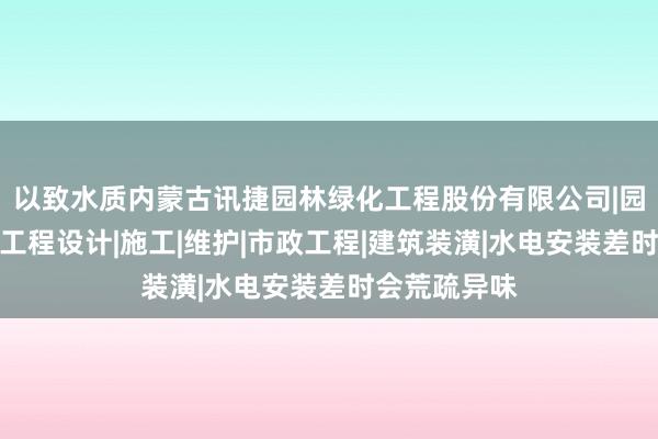 以致水质内蒙古讯捷园林绿化工程股份有限公司|园林绿化景观工程设计|施工|维护|市政工程|建筑装潢|水电安装差时会荒疏异味