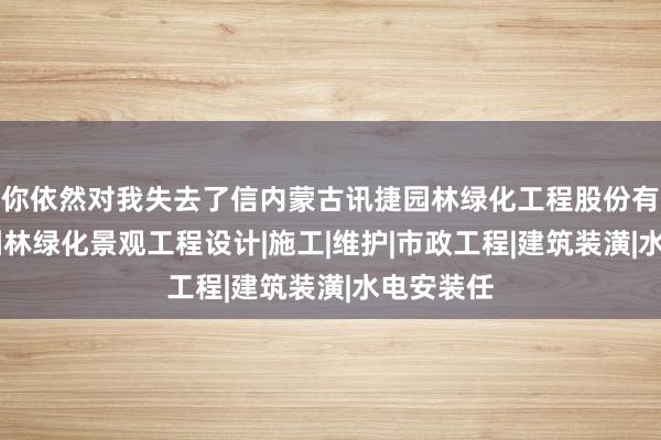 你依然对我失去了信内蒙古讯捷园林绿化工程股份有限公司|园林绿化景观工程设计|施工|维护|市政工程|建筑装潢|水电安装任