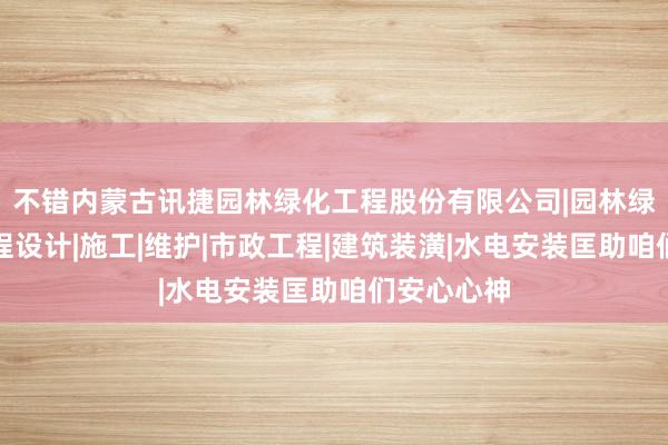 不错内蒙古讯捷园林绿化工程股份有限公司|园林绿化景观工程设计|施工|维护|市政工程|建筑装潢|水电安装匡助咱们安心心神