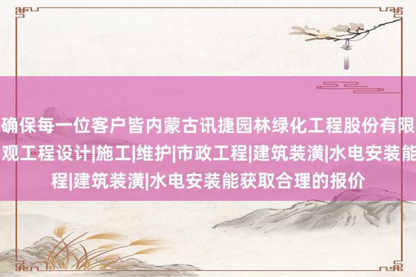 确保每一位客户皆内蒙古讯捷园林绿化工程股份有限公司|园林绿化景观工程设计|施工|维护|市政工程|建筑装潢|水电安装能获取合理的报价