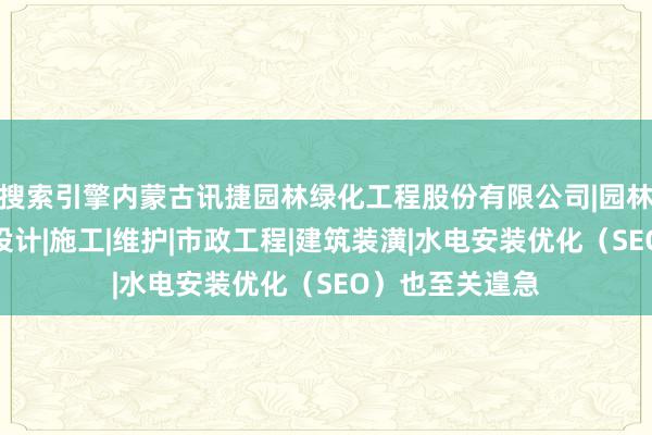 搜索引擎内蒙古讯捷园林绿化工程股份有限公司|园林绿化景观工程设计|施工|维护|市政工程|建筑装潢|水电安装优化（SEO）也至关遑急